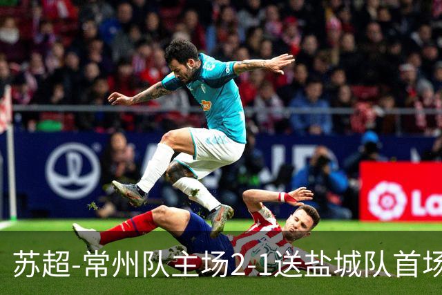 苏超-常州队主场2-1送盐城队首场失利 吴浩民梅开二度胡书铭点射