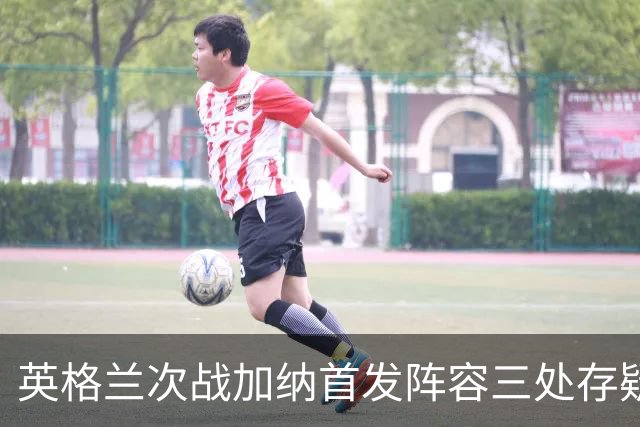 英格兰次战加纳首发阵容三处存疑 孔萨格伊搭档中卫？
